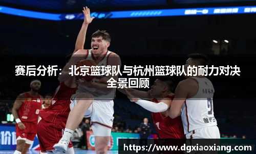 赛后分析：北京篮球队与杭州篮球队的耐力对决全景回顾
