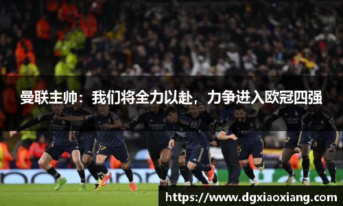 曼联主帅：我们将全力以赴，力争进入欧冠四强