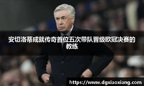 安切洛蒂成就传奇首位五次带队晋级欧冠决赛的教练