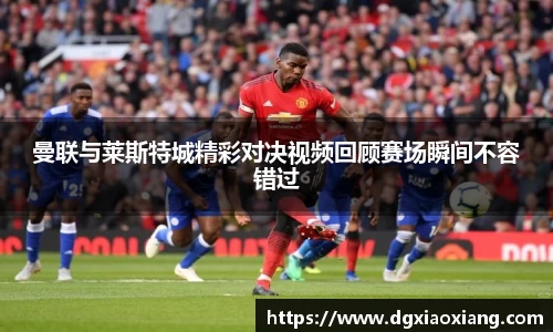 曼联与莱斯特城精彩对决视频回顾赛场瞬间不容错过