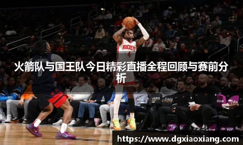 火箭队与国王队今日精彩直播全程回顾与赛前分析