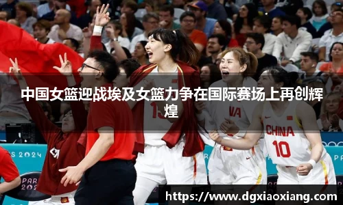 中国女篮迎战埃及女篮力争在国际赛场上再创辉煌