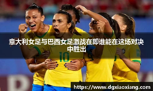 意大利女足与巴西女足激战在即谁能在这场对决中胜出