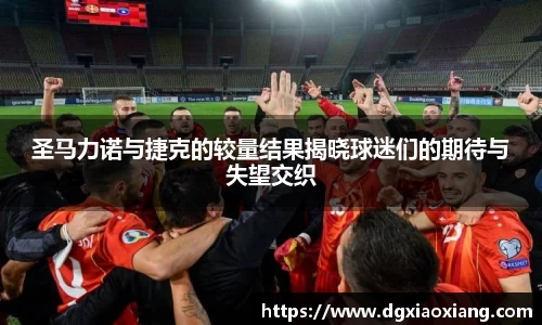 圣马力诺与捷克的较量结果揭晓球迷们的期待与失望交织