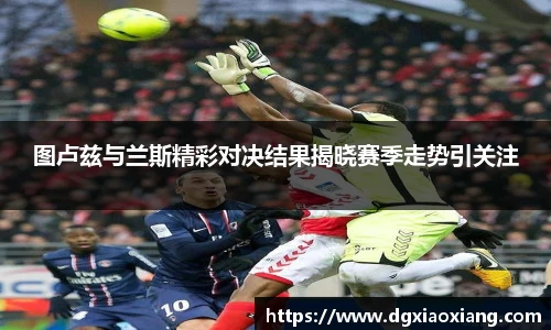 图卢兹与兰斯精彩对决结果揭晓赛季走势引关注
